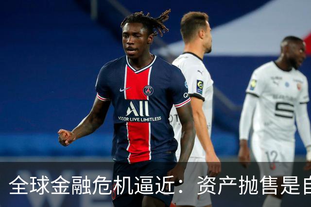 全球金融危机逼近：资产抛售是自救还是错失良机？