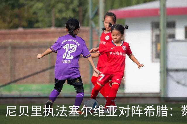 尼贝里执法塞尔维亚对阵希腊：数据透视与往绩分析