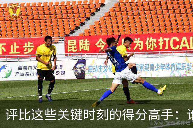 评比这些关键时刻的得分高手：谁是最佳？